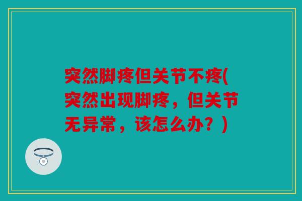 突然脚疼但关节不疼(突然出现脚疼,但关节无异常,该怎么办?) 突然脚疼但关节不疼(突然出现脚疼,但关节无异常,该怎么办?)