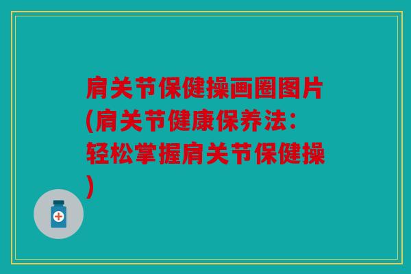 肩关节保健操画圈图片(肩关节健康保养法:轻松掌握肩关节保健操) 肩关节保健操画圈图片(肩关节健康保养法:轻松掌握肩关节保健操)