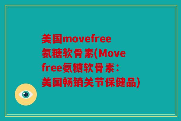 美国movefree氨糖软骨素(Movefree氨糖软骨素：美国畅销关节保健品)