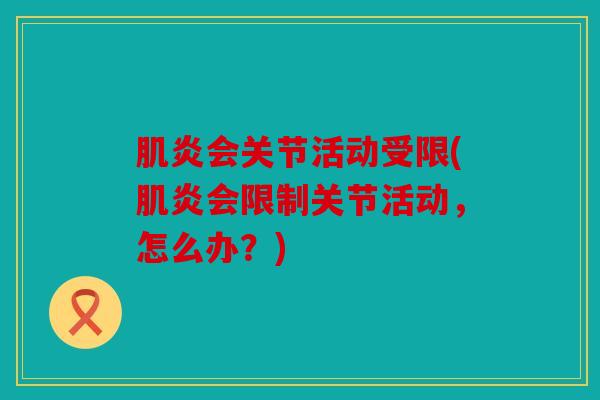 肌炎会关节活动受限(肌炎会限制关节活动,怎么办?) 肌炎会关节活动受限(肌炎会限制关节活动,怎么办?)