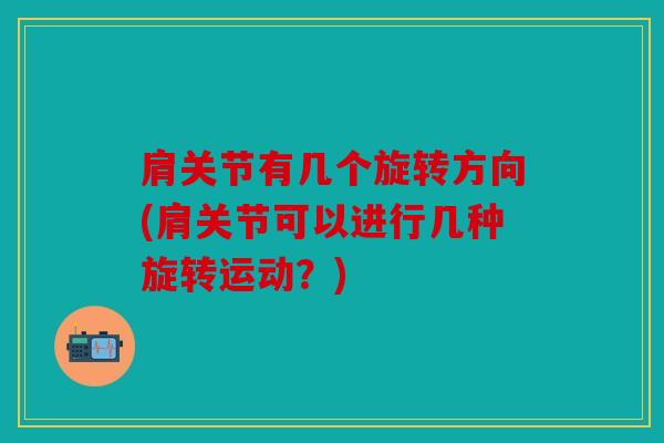 肩关节有几个旋转方向(肩关节可以进行几种旋转运动？)