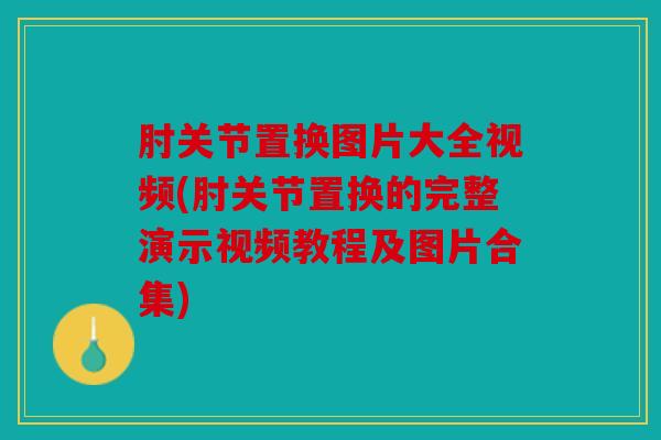 肘关节置换图片大全视频(肘关节置换的完整演示视频教程及图片合集) 肘关节置换图片大全视频(肘关节置换的完整演示视频教程及图片合集)