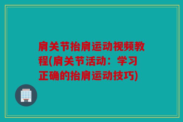 肩关节抬肩运动视频教程(肩关节活动:学习正确的抬肩运动技巧) 肩关节抬肩运动视频教程(肩关节活动:学习正确的抬肩运动技巧)