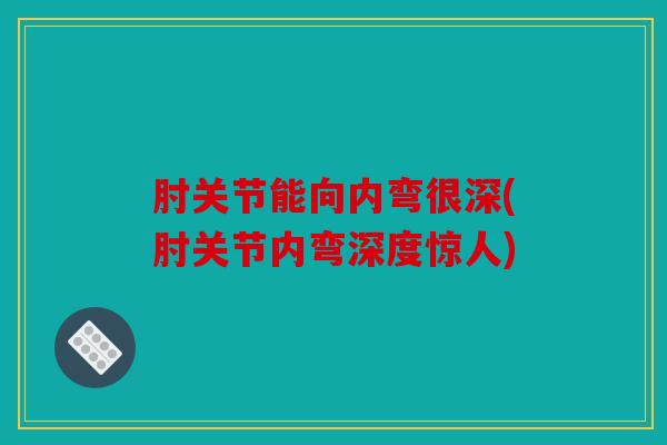 肘关节能向内弯很深(肘关节内弯深度惊人) 肘关节能向内弯很深(肘关节内弯深度惊人)