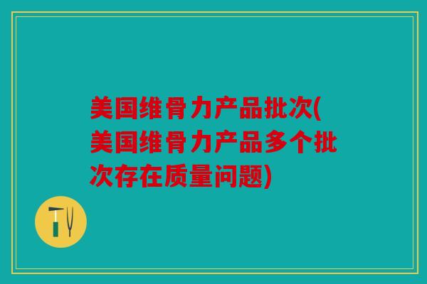 美国维骨力产品批次(美国维骨力产品多个批次存在质量问题) 美国维骨力产品批次(美国维骨力产品多个批次存在质量问题)