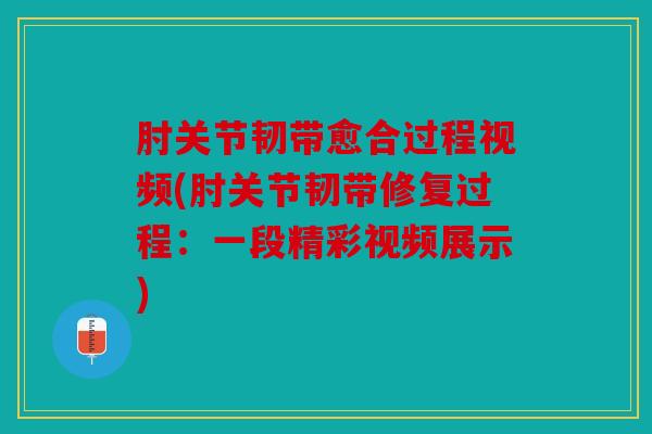 肘关节韧带愈合过程视频(肘关节韧带修复过程：一段精彩视频展示)