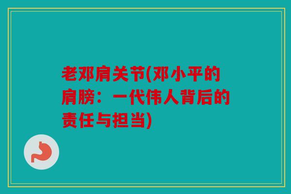 老邓肩关节(邓小平的肩膀：一代伟人背后的责任与担当)