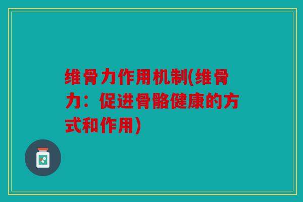 维骨力作用机制(维骨力:促进骨骼健康的方式和作用) 维骨力作用机制(维骨力:促进骨骼健康的方式和作用)