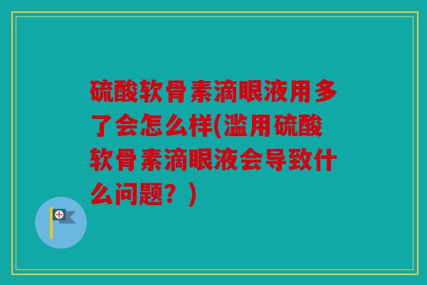 硫酸软骨素滴眼液用多了会怎么样(滥用硫酸软骨素滴眼液会导致什么问题?) 硫酸软骨素滴眼液用多了会怎么样(滥用硫酸软骨素滴眼液会导致什么问题?)