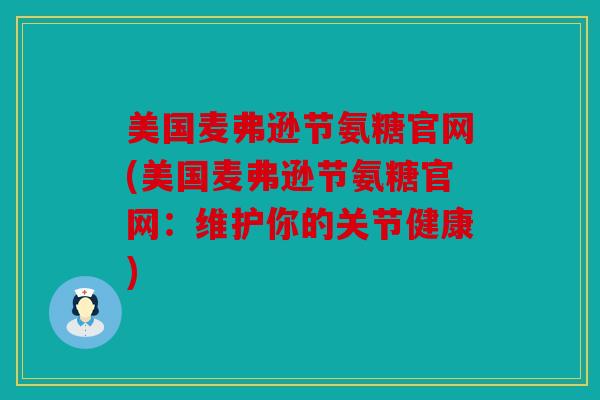 美国麦弗逊节氨糖官网(美国麦弗逊节氨糖官网:维护你的关节健康) 美国麦弗逊节氨糖官网(美国麦弗逊节氨糖官网:维护你的关节健康)