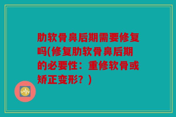 肋软骨鼻后期需要修复吗(修复肋软骨鼻后期的必要性:重修软骨或矫正变形?) 肋软骨鼻后期需要修复吗(修复肋软骨鼻后期的必要性:重修软骨或矫正变形?)