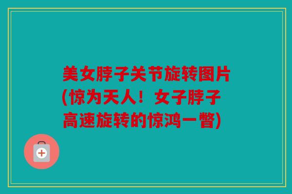 美女脖子关节旋转图片(惊为天人!女子脖子高速旋转的惊鸿一瞥) 美女脖子关节旋转图片(惊为天人!女子脖子高速旋转的惊鸿一瞥)