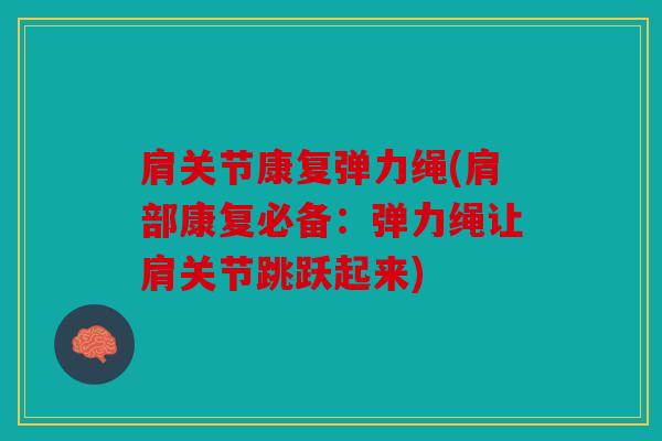 肩关节康复弹力绳(肩部康复必备:弹力绳让肩关节跳跃起来) 肩关节康复弹力绳(肩部康复必备:弹力绳让肩关节跳跃起来)