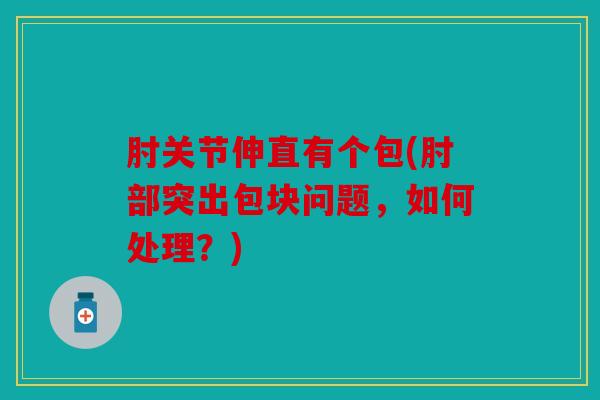肘关节伸直有个包(肘部突出包块问题,如何处理?) 肘关节伸直有个包(肘部突出包块问题,如何处理?)