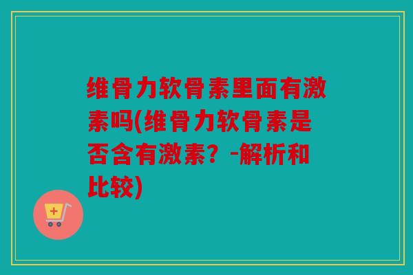 维骨力软骨素里面有激素吗(维骨力软骨素是否含有激素?-解析和比较) 维骨力软骨素里面有激素吗(维骨力软骨素是否含有激素?-解析和比较)