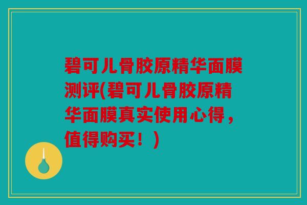 碧可儿骨胶原精华面膜测评(碧可儿骨胶原精华面膜真实使用心得,值得购买!) 碧可儿骨胶原精华面膜测评(碧可儿骨胶原精华面膜真实使用心得,值得购买!)