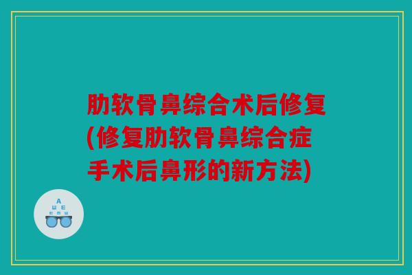 肋软骨鼻综合术后修复(修复肋软骨鼻综合症手术后鼻形的新方法) 肋软骨鼻综合术后修复(修复肋软骨鼻综合症手术后鼻形的新方法)