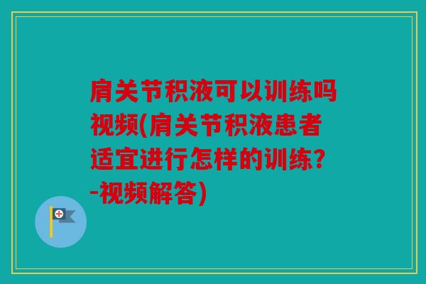 肩关节积液可以训练吗视频(肩关节积液患者适宜进行怎样的训练?-视频解答) 肩关节积液可以训练吗视频(肩关节积液患者适宜进行怎样的训练?-视频解答)