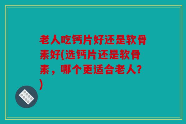 老人吃钙片好还是软骨素好(选钙片还是软骨素,哪个更适合老人?) 老人吃钙片好还是软骨素好(选钙片还是软骨素,哪个更适合老人?)