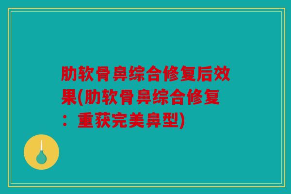 肋软骨鼻综合修复后效果(肋软骨鼻综合修复:重获完美鼻型) 肋软骨鼻综合修复后效果(肋软骨鼻综合修复:重获完美鼻型)