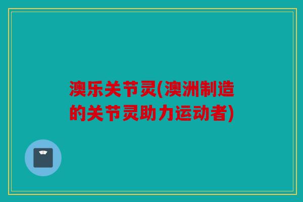 澳乐关节灵(澳洲制造的关节灵助力运动者) 澳乐关节灵(澳洲制造的关节灵助力运动者)