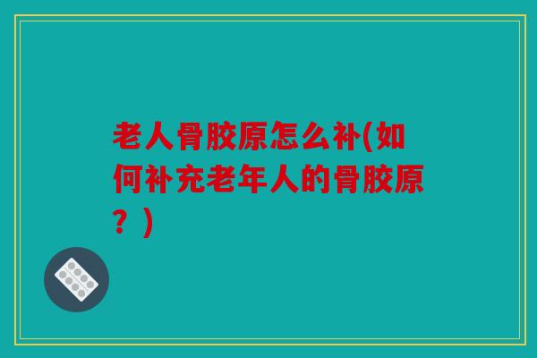 老人骨胶原怎么补(如何补充老年人的骨胶原?) 老人骨胶原怎么补(如何补充老年人的骨胶原?)