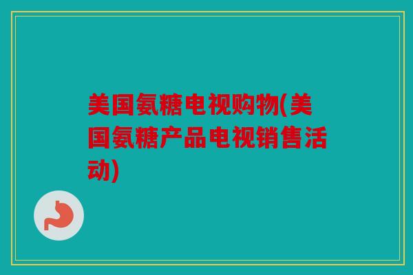 美国氨糖电视购物(美国氨糖产品电视销售活动)