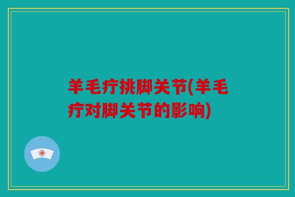 羊毛疔挑脚关节(羊毛疔对脚关节的影响)