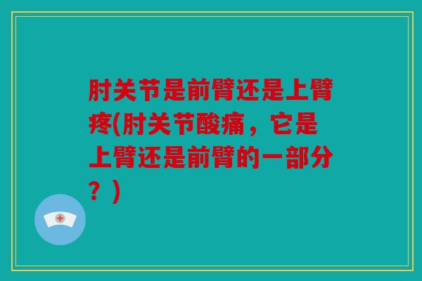 肘关节是前臂还是上臂疼(肘关节酸痛,它是上臂还是前臂的一部分?) 肘关节是前臂还是上臂疼(肘关节酸痛,它是上臂还是前臂的一部分?)