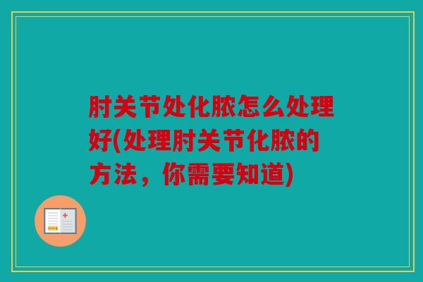 肘关节处化脓怎么处理好(处理肘关节化脓的方法,你需要知道) 肘关节处化脓怎么处理好(处理肘关节化脓的方法,你需要知道)