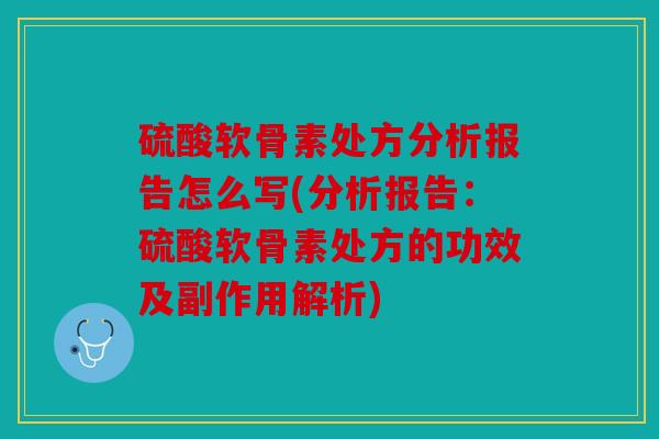 硫酸软骨素处方分析报告怎么写(分析报告:硫酸软骨素处方的功效及副作用解析) 硫酸软骨素处方分析报告怎么写(分析报告:硫酸软骨素处方的功效及副作用解析)