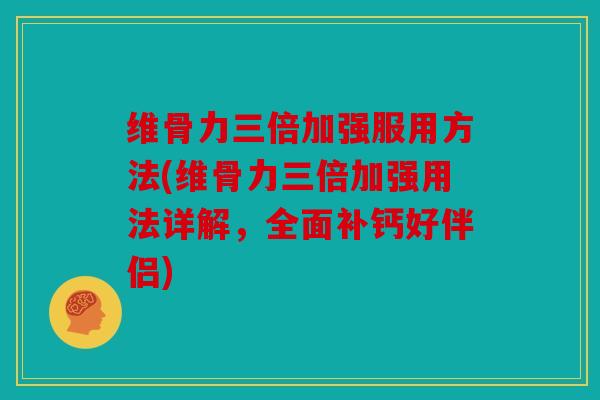 维骨力三倍加强服用方法(维骨力三倍加强用法详解，全面补钙好伴侣)