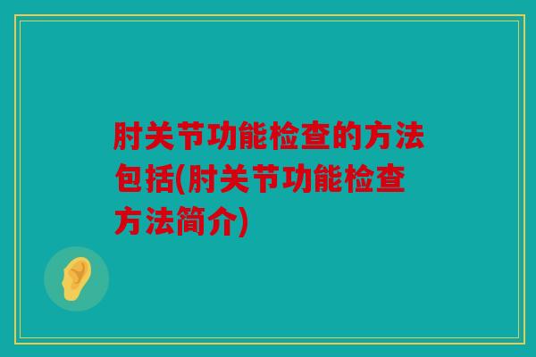 肘关节功能检查的方法包括(肘关节功能检查方法简介)
