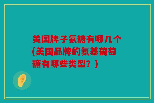 美国牌子氨糖有哪几个(美国品牌的氨基葡萄糖有哪些类型?) 美国牌子氨糖有哪几个(美国品牌的氨基葡萄糖有哪些类型?)