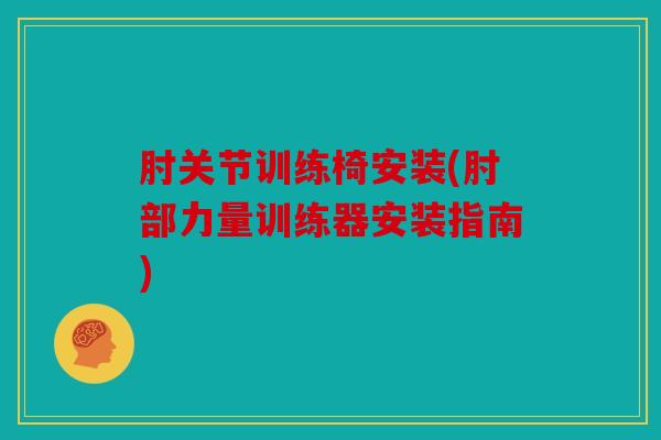 肘关节训练椅安装(肘部力量训练器安装指南) 肘关节训练椅安装(肘部力量训练器安装指南)