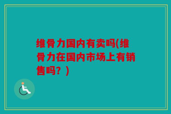 维骨力国内有卖吗(维骨力在国内市场上有销售吗？)