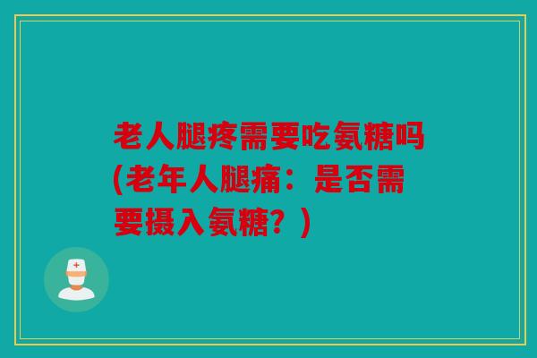 老人腿疼需要吃氨糖吗(老年人腿痛:是否需要摄入氨糖?) 老人腿疼需要吃氨糖吗(老年人腿痛:是否需要摄入氨糖?)