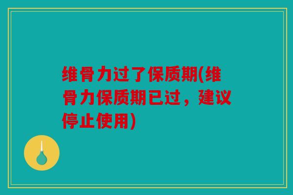 维骨力过了保质期(维骨力保质期已过,建议停止使用) 维骨力过了保质期(维骨力保质期已过,建议停止使用)
