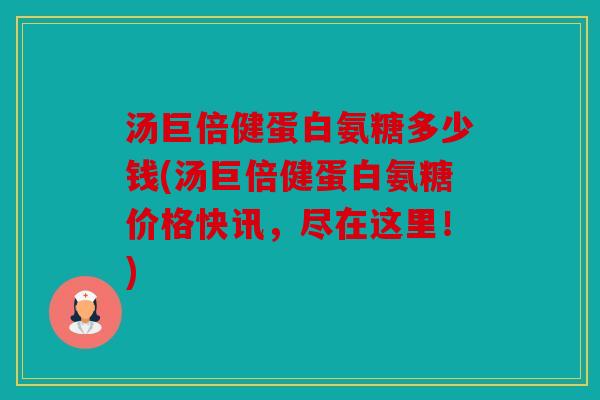 汤巨倍健蛋白氨糖多少钱(汤巨倍健蛋白氨糖价格快讯,尽在这里!) 汤巨倍健蛋白氨糖多少钱(汤巨倍健蛋白氨糖价格快讯,尽在这里!)