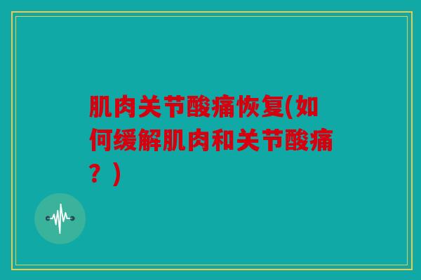 肌肉关节酸痛恢复(如何缓解肌肉和关节酸痛？)