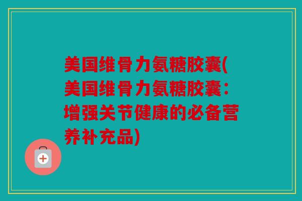 美国维骨力氨糖胶囊(美国维骨力氨糖胶囊:增强关节健康的必备营养补充品) 美国维骨力氨糖胶囊(美国维骨力氨糖胶囊:增强关节健康的必备营养补充品)
