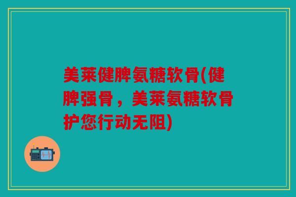 美莱健脾氨糖软骨(健脾强骨,美莱氨糖软骨护您行动无阻) 美莱健脾氨糖软骨(健脾强骨,美莱氨糖软骨护您行动无阻)