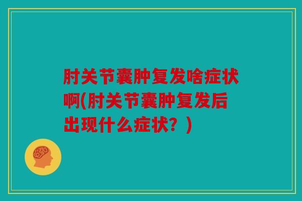 肘关节囊肿复发啥症状啊(肘关节囊肿复发后出现什么症状?) 肘关节囊肿复发啥症状啊(肘关节囊肿复发后出现什么症状?)