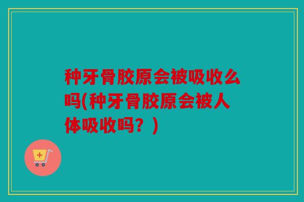 种牙骨胶原会被吸收么吗(种牙骨胶原会被人体吸收吗?) 种牙骨胶原会被吸收么吗(种牙骨胶原会被人体吸收吗?)