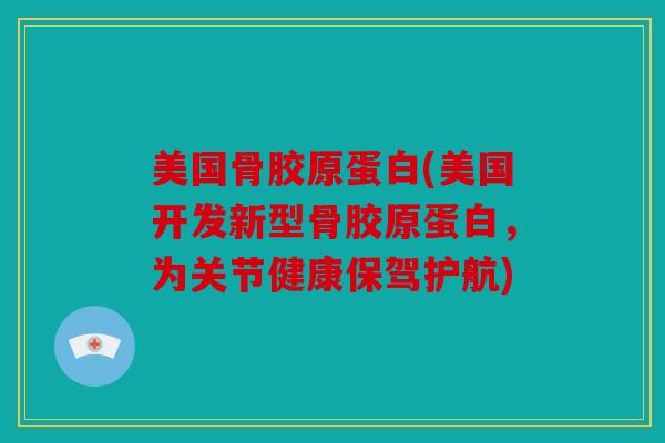 美国骨胶原蛋白(美国开发新型骨胶原蛋白，为关节健康保驾护航)