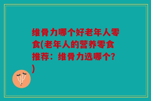 维骨力哪个好老年人零食(老年人的营养零食推荐:维骨力选哪个?) 维骨力哪个好老年人零食(老年人的营养零食推荐:维骨力选哪个?)