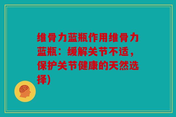 维骨力蓝瓶作用维骨力蓝瓶:缓解关节不适,保护关节健康的天然选择) 维骨力蓝瓶作用维骨力蓝瓶:缓解关节不适,保护关节健康的天然选择)