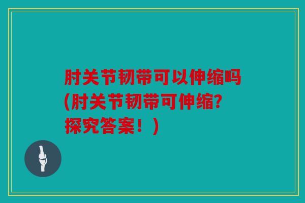 肘关节韧带可以伸缩吗(肘关节韧带可伸缩?探究答案!) 肘关节韧带可以伸缩吗(肘关节韧带可伸缩?探究答案!)