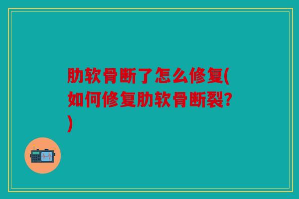 肋软骨断了怎么修复(如何修复肋软骨断裂?) 肋软骨断了怎么修复(如何修复肋软骨断裂?)