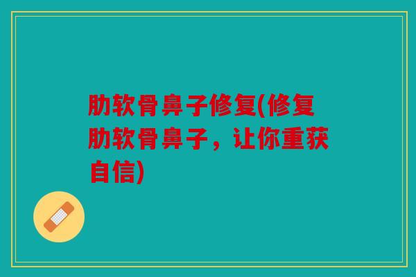 肋软骨鼻子修复(修复肋软骨鼻子,让你重获自信) 肋软骨鼻子修复(修复肋软骨鼻子,让你重获自信)